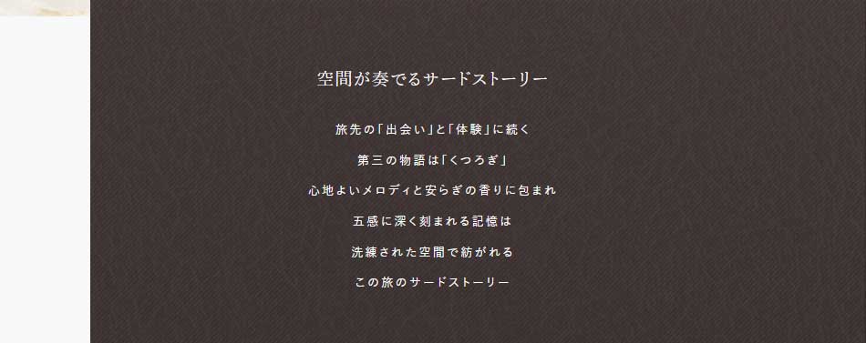 空間が奏でるサードストーリー 旅先の「出会い」と「体験」に続く第三の物語は「くつろぎ」。心地よいメロディと安らぎの香りに包まれ、五感に深く刻まれる記憶は、洗練された空間で紡がれるこの旅のサードストーリー。