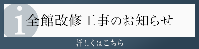 全館改修工事のお知らせ 詳しくはこちら